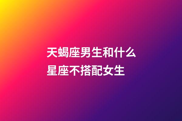 天蝎座男生和什么星座不搭配女生-第1张-星座运势-玄机派