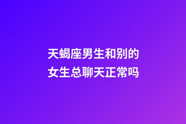 天蝎座男生和别的女生总聊天正常吗-第1张-星座运势-玄机派