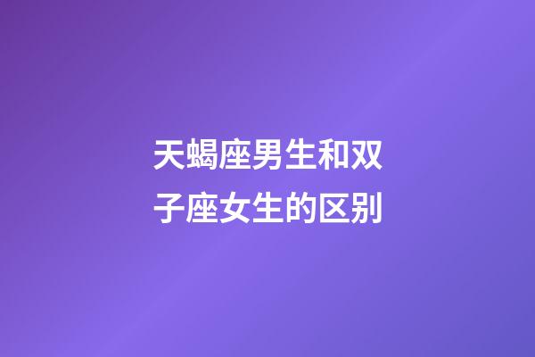 天蝎座男生和双子座女生的区别-第1张-星座运势-玄机派