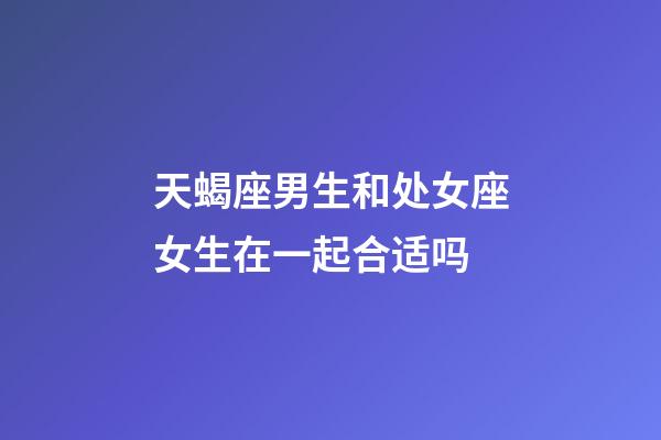 天蝎座男生和处女座女生在一起合适吗-第1张-星座运势-玄机派