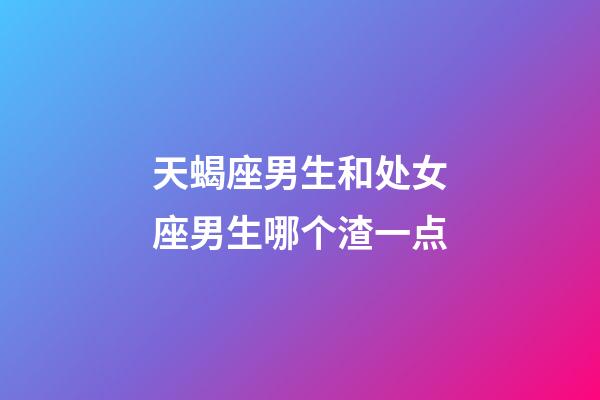 天蝎座男生和处女座男生哪个渣一点-第1张-星座运势-玄机派