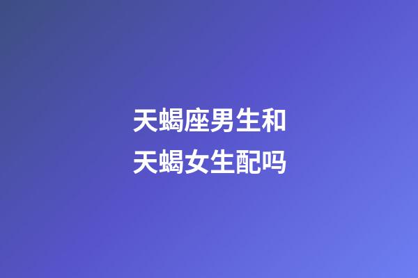 天蝎座男生和天蝎女生配吗-第1张-星座运势-玄机派