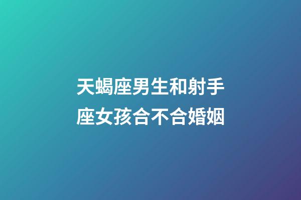 天蝎座男生和射手座女孩合不合婚姻-第1张-星座运势-玄机派