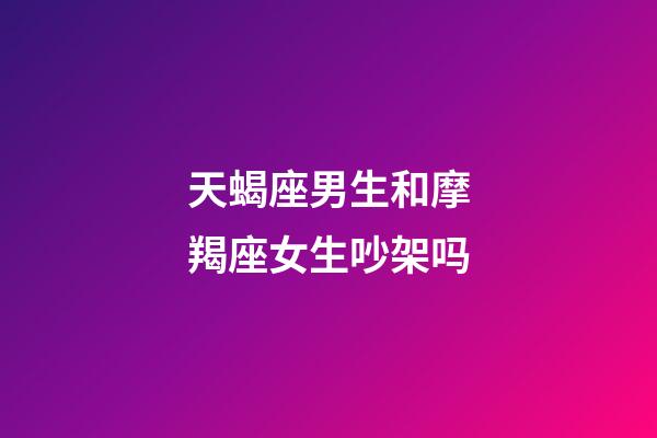 天蝎座男生和摩羯座女生吵架吗-第1张-星座运势-玄机派