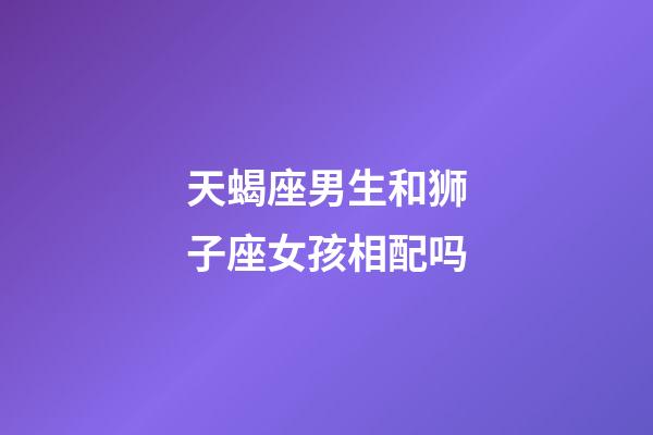 天蝎座男生和狮子座女孩相配吗-第1张-星座运势-玄机派