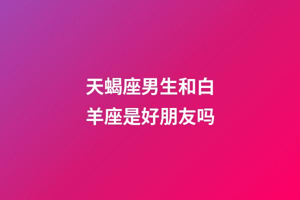 天蝎座男生和白羊座是好朋友吗-第1张-星座运势-玄机派