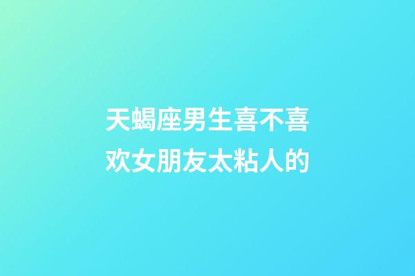 天蝎座男生喜不喜欢女朋友太粘人的-第1张-星座运势-玄机派