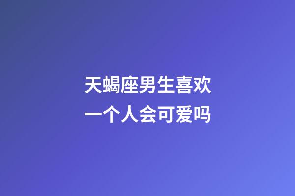 天蝎座男生喜欢一个人会可爱吗-第1张-星座运势-玄机派