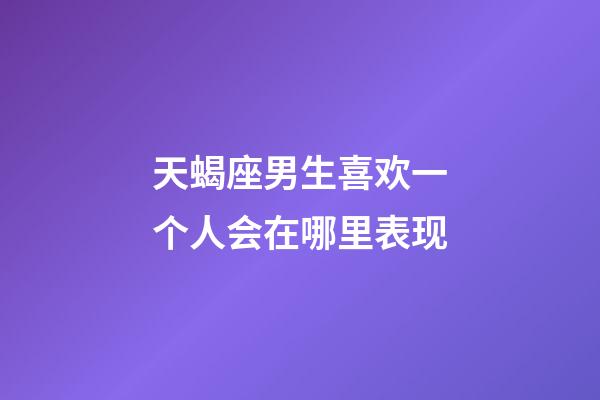 天蝎座男生喜欢一个人会在哪里表现-第1张-星座运势-玄机派