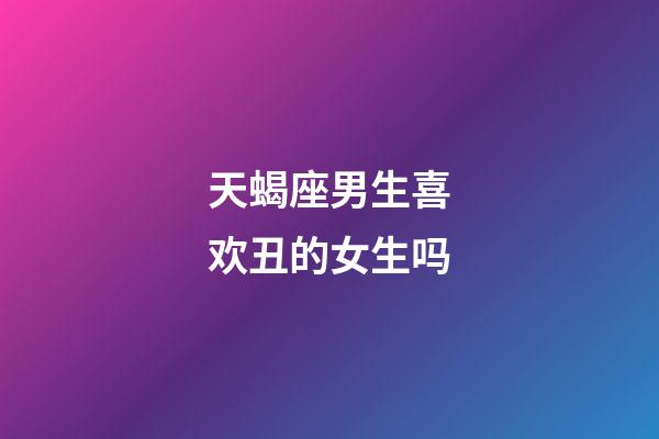 天蝎座男生喜欢丑的女生吗-第1张-星座运势-玄机派