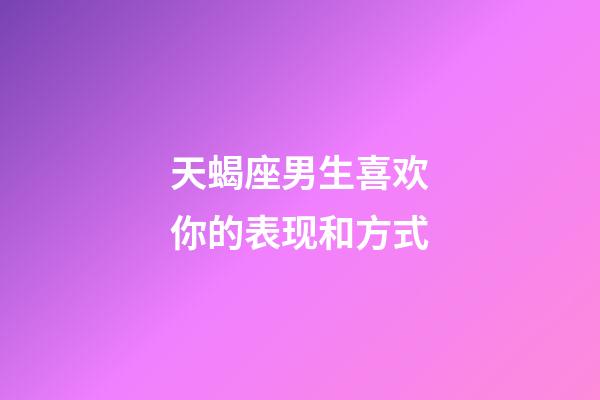 天蝎座男生喜欢你的表现和方式-第1张-星座运势-玄机派