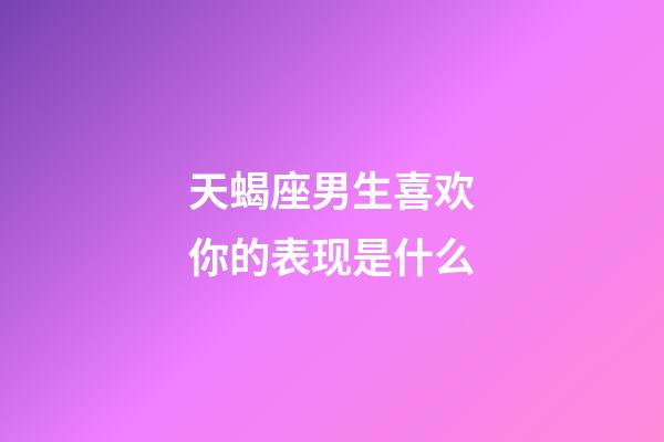 天蝎座男生喜欢你的表现是什么-第1张-星座运势-玄机派
