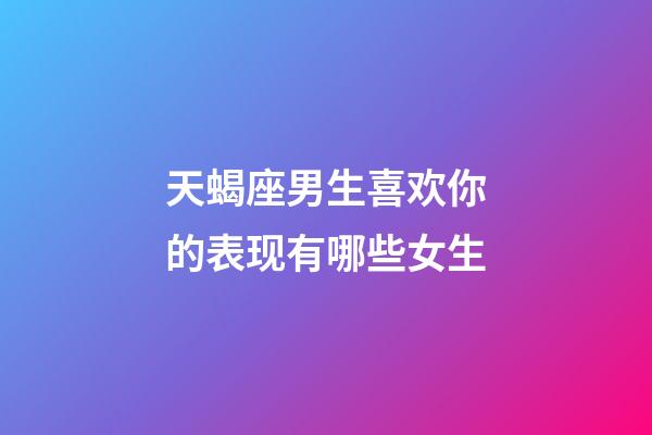 天蝎座男生喜欢你的表现有哪些女生-第1张-星座运势-玄机派