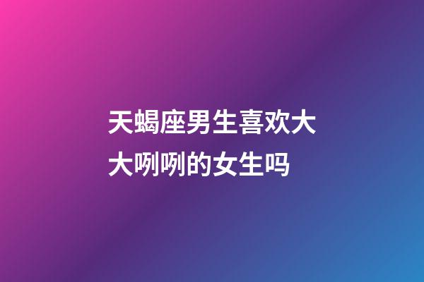 天蝎座男生喜欢大大咧咧的女生吗-第1张-星座运势-玄机派