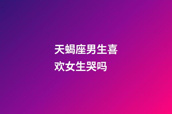 天蝎座男生喜欢女生哭吗-第1张-星座运势-玄机派