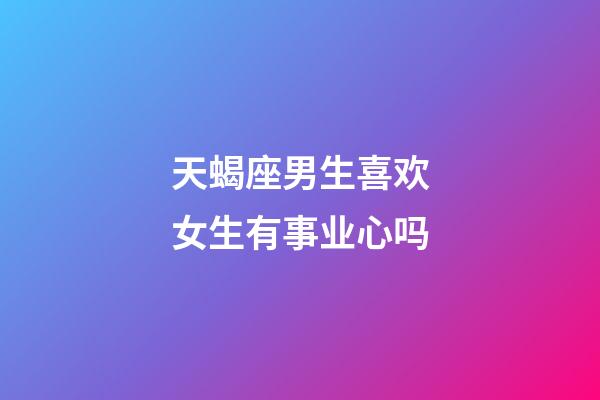 天蝎座男生喜欢女生有事业心吗-第1张-星座运势-玄机派