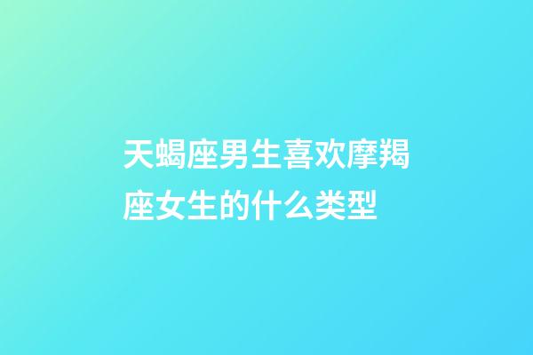 天蝎座男生喜欢摩羯座女生的什么类型-第1张-星座运势-玄机派