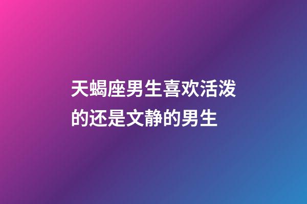 天蝎座男生喜欢活泼的还是文静的男生-第1张-星座运势-玄机派