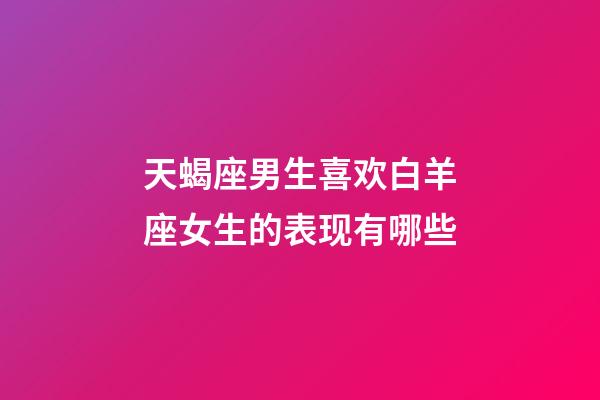 天蝎座男生喜欢白羊座女生的表现有哪些-第1张-星座运势-玄机派