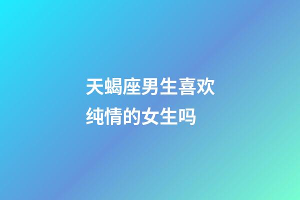 天蝎座男生喜欢纯情的女生吗-第1张-星座运势-玄机派