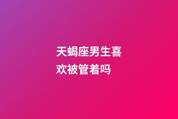 天蝎座男生喜欢被管着吗-第1张-星座运势-玄机派