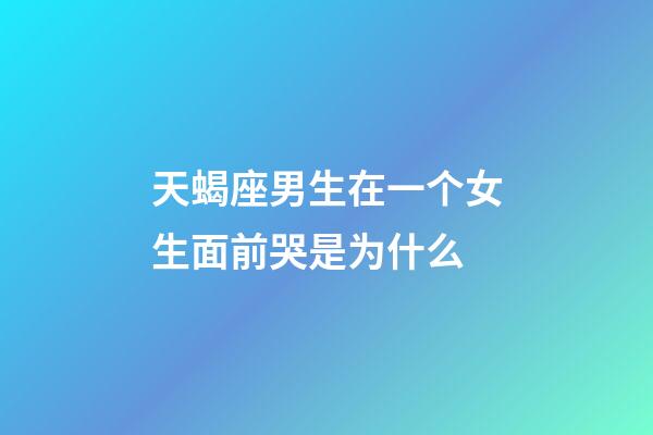 天蝎座男生在一个女生面前哭是为什么-第1张-星座运势-玄机派