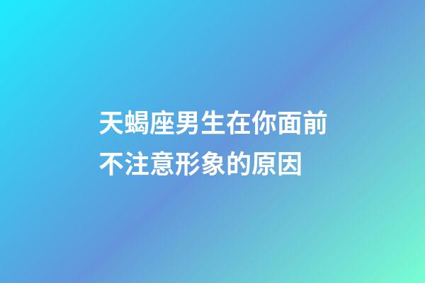 天蝎座男生在你面前不注意形象的原因-第1张-星座运势-玄机派