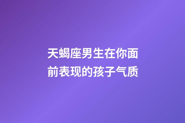 天蝎座男生在你面前表现的孩子气质-第1张-星座运势-玄机派