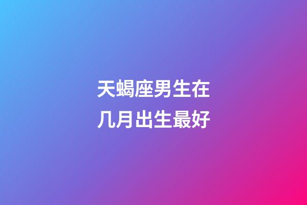 天蝎座男生在几月出生最好-第1张-星座运势-玄机派