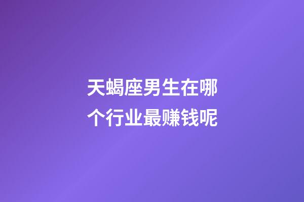 天蝎座男生在哪个行业最赚钱呢-第1张-星座运势-玄机派