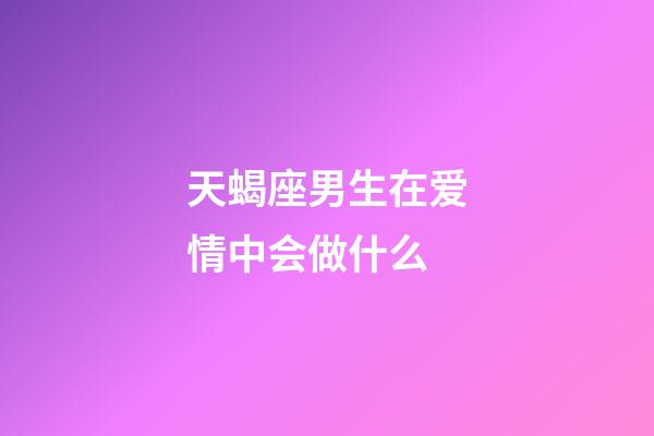 天蝎座男生在爱情中会做什么-第1张-星座运势-玄机派