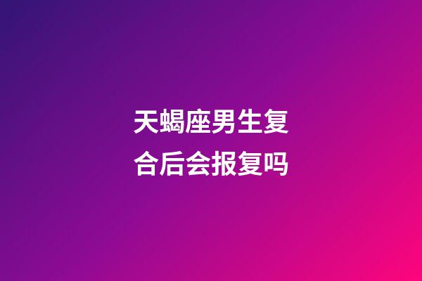 天蝎座男生复合后会报复吗-第1张-星座运势-玄机派