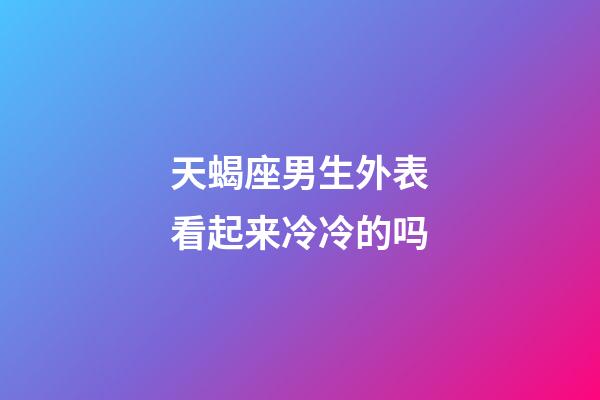 天蝎座男生外表看起来冷冷的吗-第1张-星座运势-玄机派