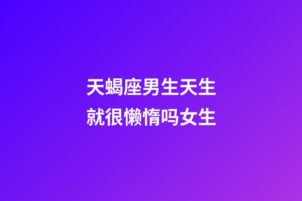 天蝎座男生天生就很懒惰吗女生-第1张-星座运势-玄机派