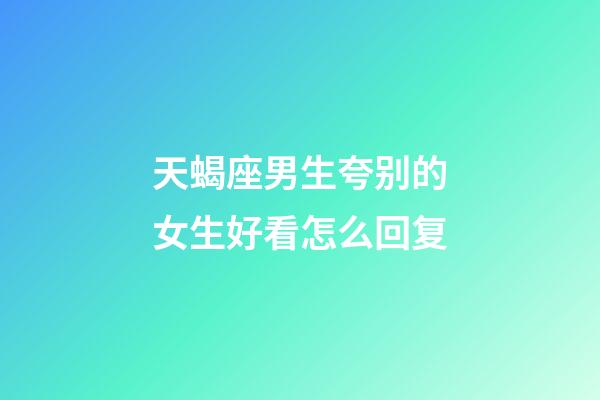 天蝎座男生夸别的女生好看怎么回复-第1张-星座运势-玄机派