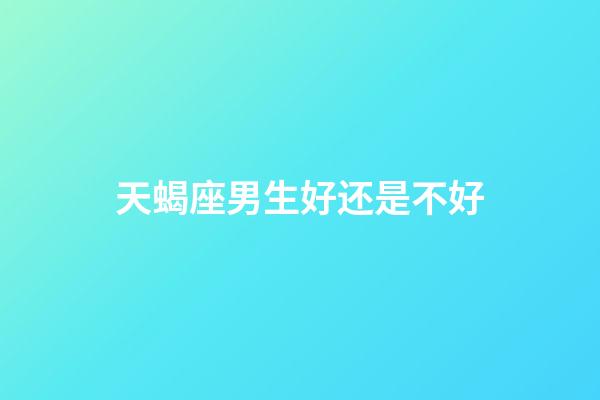 天蝎座男生好还是不好-第1张-星座运势-玄机派