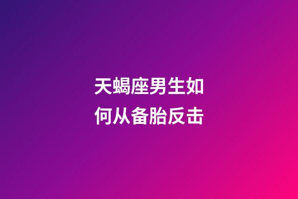 天蝎座男生如何从备胎反击-第1张-星座运势-玄机派