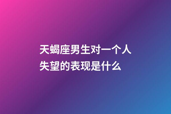 天蝎座男生对一个人失望的表现是什么-第1张-星座运势-玄机派