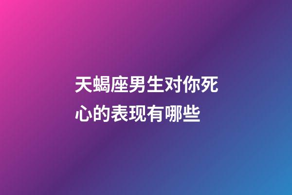 天蝎座男生对你死心的表现有哪些-第1张-星座运势-玄机派