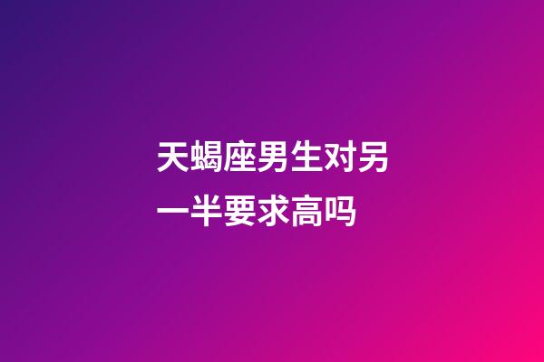 天蝎座男生对另一半要求高吗-第1张-星座运势-玄机派