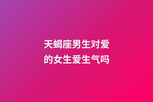 天蝎座男生对爱的女生爱生气吗-第1张-星座运势-玄机派