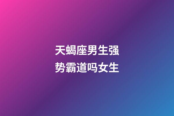 天蝎座男生强势霸道吗女生-第1张-星座运势-玄机派