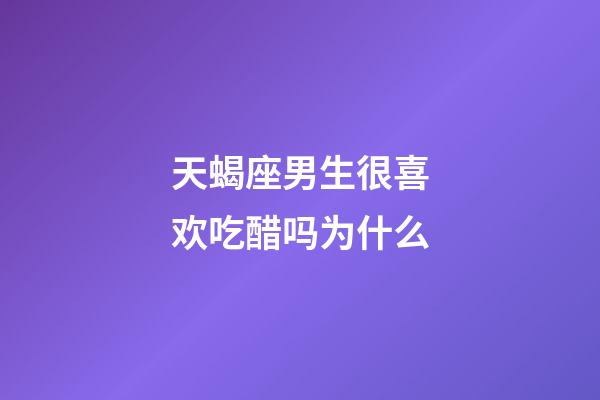 天蝎座男生很喜欢吃醋吗为什么-第1张-星座运势-玄机派