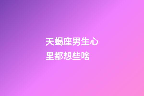 天蝎座男生心里都想些啥-第1张-星座运势-玄机派