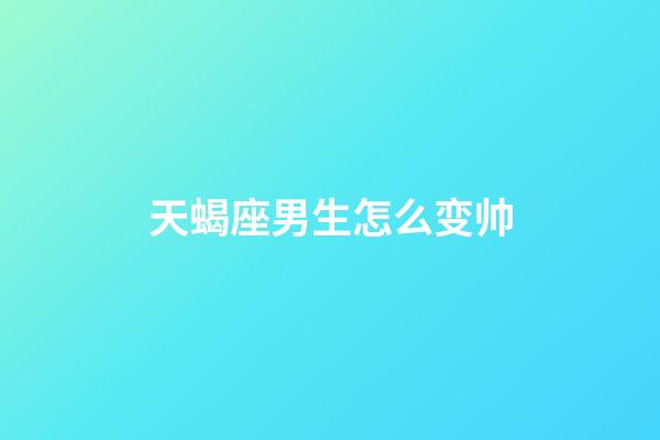 天蝎座男生怎么变帅-第1张-星座运势-玄机派