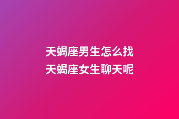 天蝎座男生怎么找天蝎座女生聊天呢-第1张-星座运势-玄机派