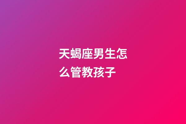 天蝎座男生怎么管教孩子-第1张-星座运势-玄机派