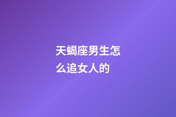 天蝎座男生怎么追女人的-第1张-星座运势-玄机派