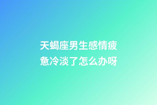 天蝎座男生感情疲惫冷淡了怎么办呀-第1张-星座运势-玄机派