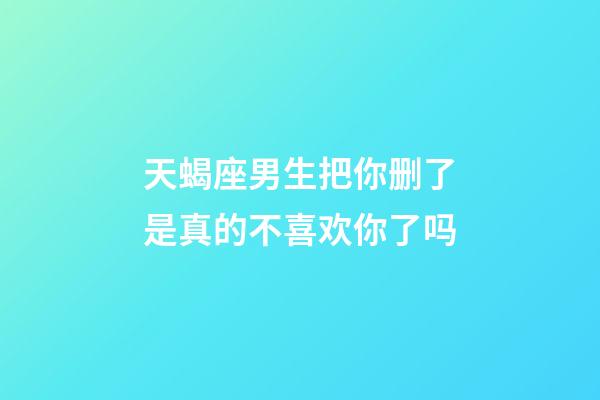 天蝎座男生把你删了是真的不喜欢你了吗-第1张-星座运势-玄机派